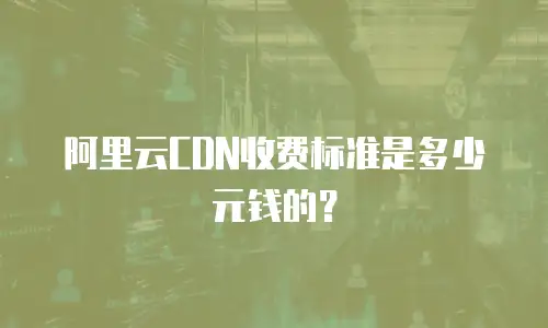 阿里云CDN收费标准是多少元钱的？