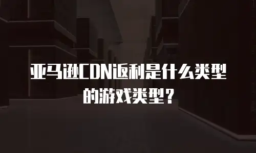 亚马逊CDN返利是什么类型的游戏类型？