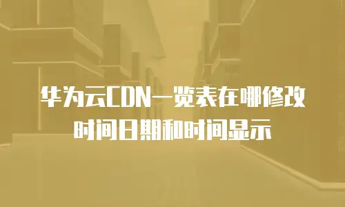 华为云CDN一览表在哪修改时间日期和时间显示