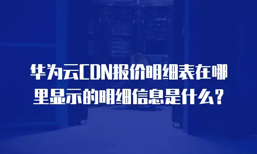 华为云CDN报价明细表在哪里显示的明细信息是什么？