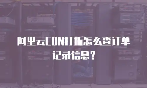 阿里云CDN打折怎么查订单记录信息？