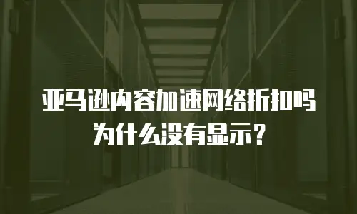 亚马逊内容加速网络折扣吗为什么没有显示？