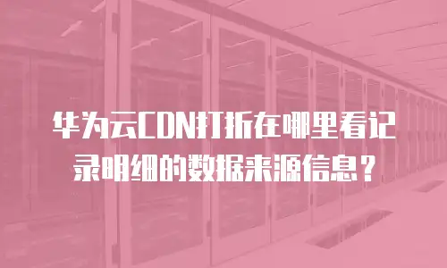 华为云CDN打折在哪里看记录明细的数据来源信息？
