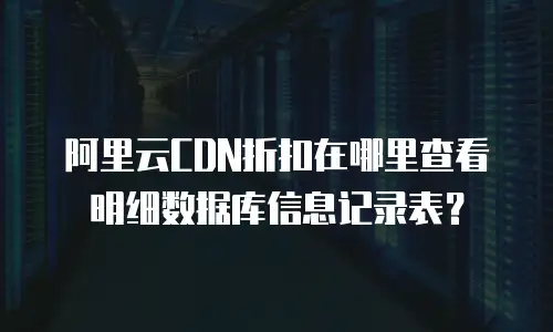 阿里云CDN折扣在哪里查看明细数据库信息记录表？