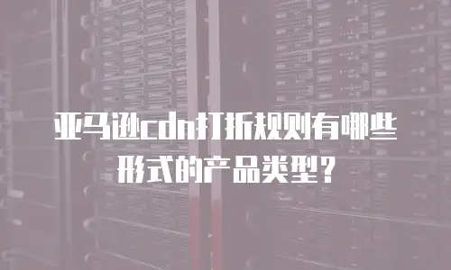 亚马逊cdn打折规则有哪些形式的产品类型？