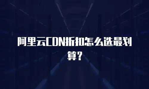 阿里云CDN折扣怎么选最划算？
