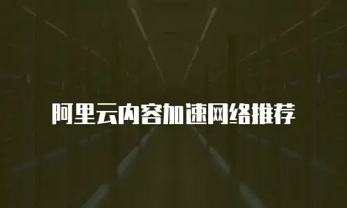 阿里云内容加速网络推荐