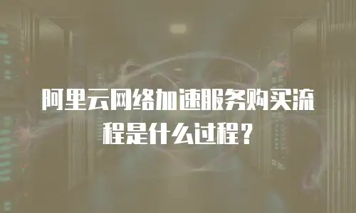 阿里云网络加速服务购买流程是什么过程？
