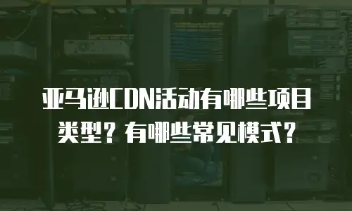 亚马逊CDN活动有哪些项目类型？有哪些常见模式？
