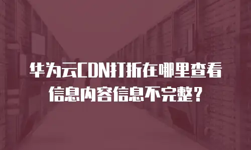 华为云CDN打折在哪里查看信息内容信息不完整？