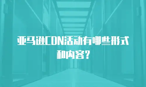 亚马逊CDN活动有哪些形式和内容？