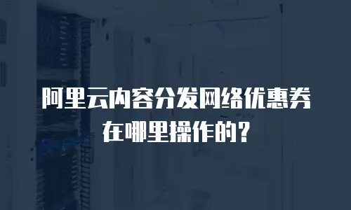 阿里云内容分发网络优惠券在哪里操作的？