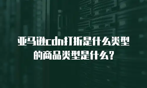 亚马逊cdn打折是什么类型的商品类型是什么？