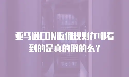 亚马逊CDN返佣规则在哪看到的是真的假的么？