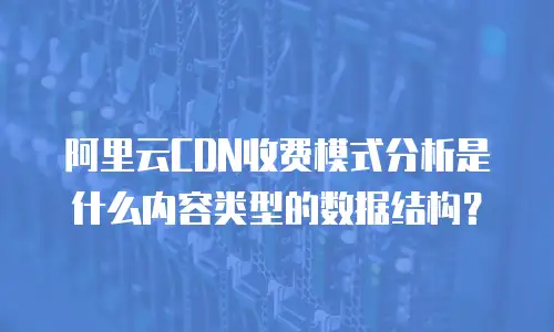 阿里云CDN收费模式分析是什么内容类型的数据结构？