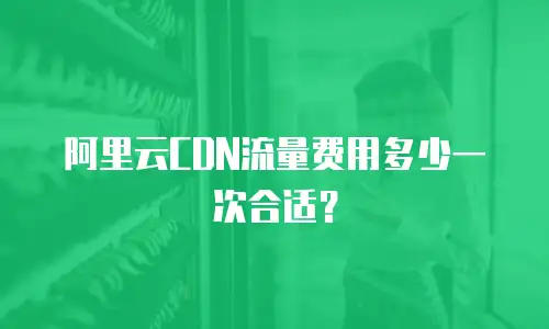 阿里云CDN流量费用多少一次合适？