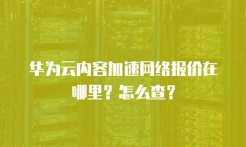 华为云内容加速网络报价在哪里？怎么查？