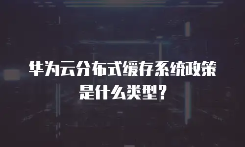 华为云分布式缓存系统政策是什么类型？