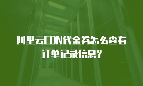 阿里云CDN代金券怎么查看订单记录信息？