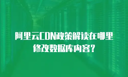 阿里云CDN政策解读在哪里修改数据库内容？