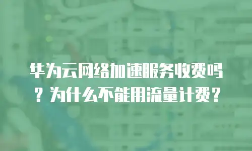 华为云网络加速服务收费吗？为什么不能用流量计费？