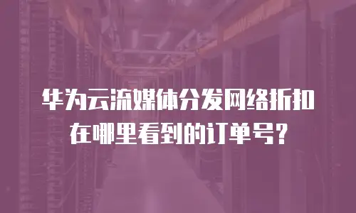 华为云流媒体分发网络折扣在哪里看到的订单号？