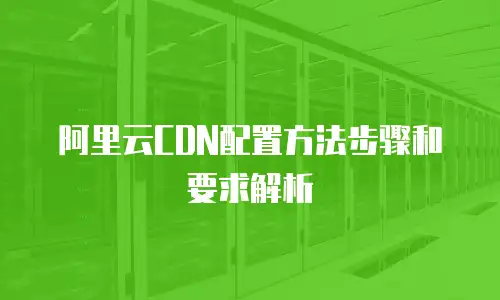 阿里云CDN配置方法步骤和要求解析