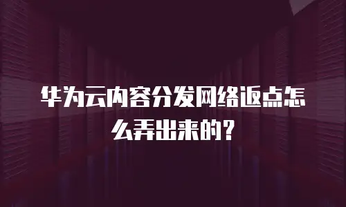 华为云内容分发网络返点怎么弄出来的？