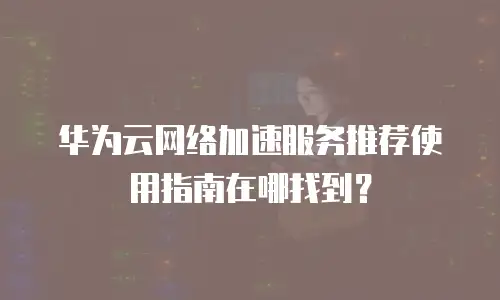 华为云网络加速服务推荐使用指南在哪找到？