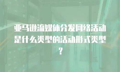 亚马逊流媒体分发网络活动是什么类型的活动形式类型？