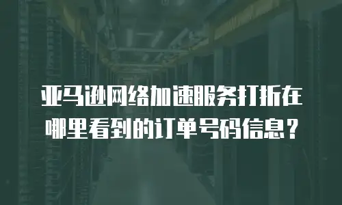 亚马逊网络加速服务打折在哪里看到的订单号码信息？