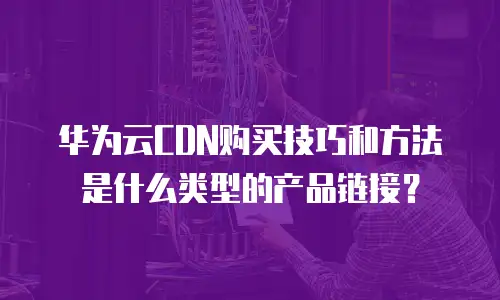 华为云CDN购买技巧和方法是什么类型的产品链接？