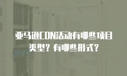 亚马逊CDN活动有哪些项目类型？有哪些形式？