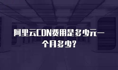 阿里云CDN费用是多少元一个月多少？