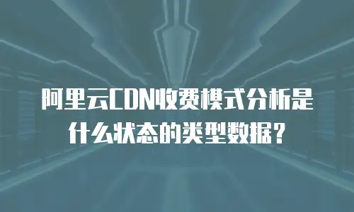 阿里云CDN收费模式分析是什么状态的类型数据？