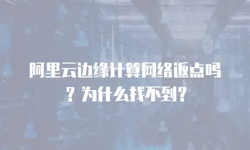 阿里云边缘计算网络返点吗？为什么找不到？
