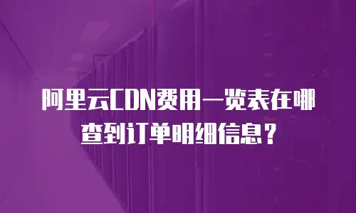 阿里云CDN费用一览表在哪查到订单明细信息？