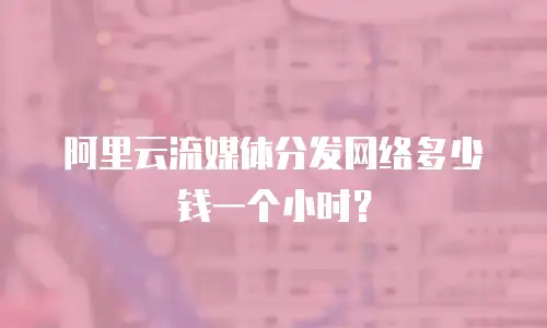 阿里云流媒体分发网络多少钱一个小时？