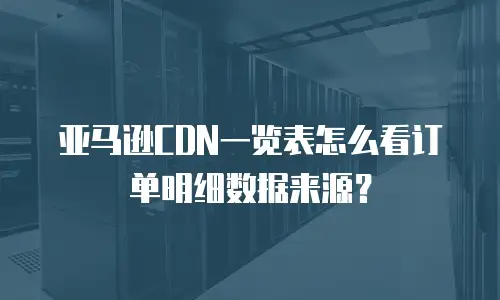 亚马逊CDN一览表怎么看订单明细数据来源？
