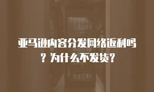 亚马逊内容分发网络返利吗？为什么不发货？