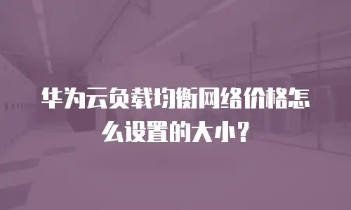 华为云负载均衡网络价格怎么设置的大小？