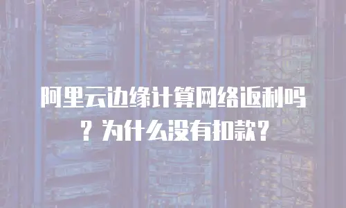 阿里云边缘计算网络返利吗？为什么没有扣款？