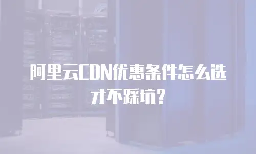 阿里云CDN优惠条件怎么选才不踩坑？
