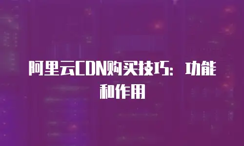 阿里云CDN购买技巧：功能和作用