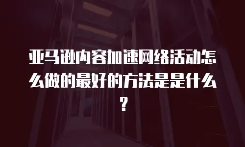 亚马逊内容加速网络活动怎么做的最好的方法是是什么？