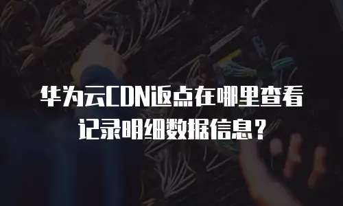 华为云CDN返点在哪里查看记录明细数据信息？