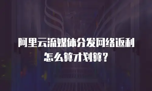 阿里云流媒体分发网络返利怎么算才划算？