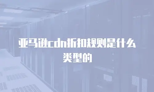 亚马逊cdn折扣规则是什么类型的