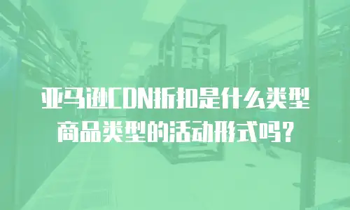 亚马逊CDN折扣是什么类型商品类型的活动形式吗？