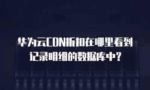 华为云CDN折扣在哪里看到记录明细的数据库中？